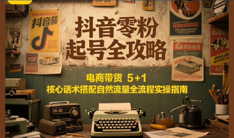 抖音零粉起号全攻略:电商带货 5+1 核心话术搭配自然流量全流程实操指南创客联盟总站-闲云创业网-老韩轻创网-中创网-福缘网-冒泡网-资源之家-魔方项目库创客联盟总站
