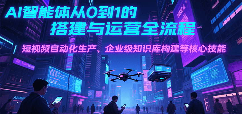 AI智能体从0到1的搭建与运营全流程,短视频自动化生产、企业级知识库构建等核心技能创客联盟总站-闲云创业网-老韩轻创网-中创网-福缘网-冒泡网-资源之家-魔方项目库创客联盟总站