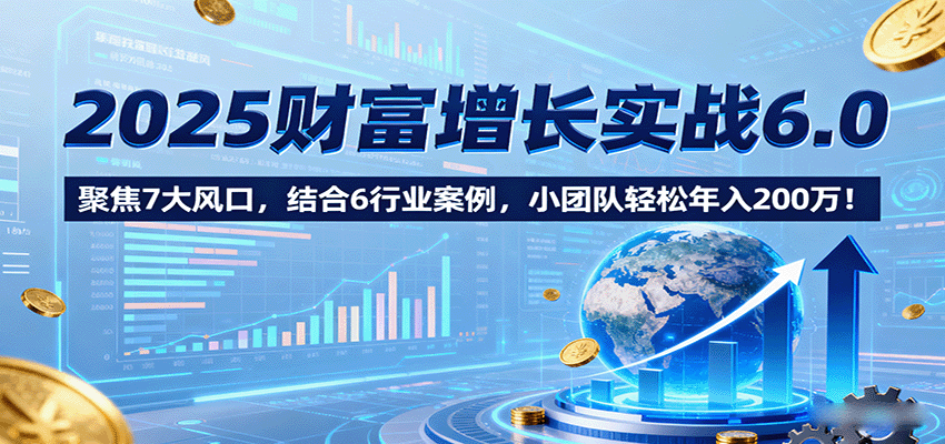 2025财富增长实战6.0,聚焦7大风口,结合6行业案例,小团队轻松年入200万!创客联盟总站-闲云创业网-老韩轻创网-中创网-福缘网-冒泡网-资源之家-魔方项目库创客联盟总站