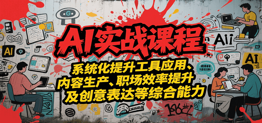 AI实战系统课程，提升工具应用、内容生产、职场效率提升及创意表达等综合能力创客联盟总站-闲云创业网-老韩轻创网-中创网-福缘网-冒泡网-资源之家-魔方项目库创客联盟总站