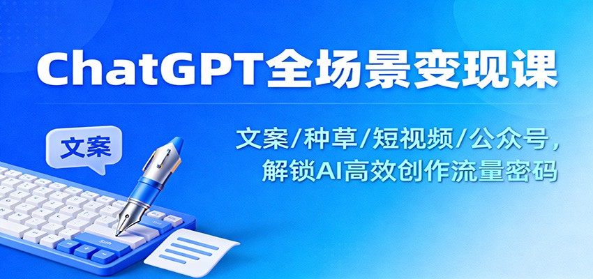 ChatGPT全场景变现课:文案/种草/短视频/公众号,解锁AI高效创作流量密码创客联盟总站-闲云创业网-老韩轻创网-中创网-福缘网-冒泡网-资源之家-魔方项目库创客联盟总站