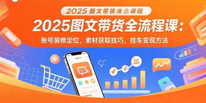 2025图文带货全流程课：账号装修定位，素材获取技巧，挂车变现方法创客联盟总站-闲云创业网-老韩轻创网-中创网-福缘网-冒泡网-资源之家-魔方项目库创客联盟总站