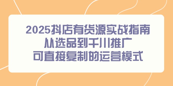 2025抖店有货源实战指南，从选品到千川推广，可直接复制的运营模式创客联盟总站-闲云创业网-老韩轻创网-中创网-福缘网-冒泡网-资源之家-魔方项目库创客联盟总站