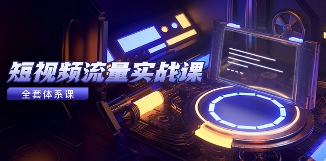 短视频流量实战课，从平台选择到内容变现，爆款公式与投放技巧创客联盟总站-闲云创业网-老韩轻创网-中创网-福缘网-冒泡网-资源之家-魔方项目库创客联盟总站