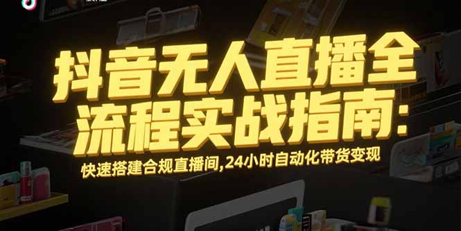 抖音无人直播全流程实战指南：快速搭建合规直播间，24小时自动化带货变现创客联盟总站-闲云创业网-老韩轻创网-中创网-福缘网-冒泡网-资源之家-魔方项目库创客联盟总站