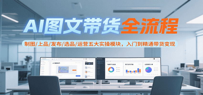 AI图文带货全流程,制图/上品/发布/选品/运营五大实操模块,入门到精通带货变现创客联盟总站-闲云创业网-老韩轻创网-中创网-福缘网-冒泡网-资源之家-魔方项目库创客联盟总站
