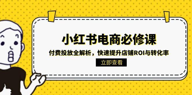 小红书电商必修课：付费投放全解析，快速提升店铺ROI与转化率创客联盟总站-闲云创业网-老韩轻创网-中创网-福缘网-冒泡网-资源之家-魔方项目库创客联盟总站