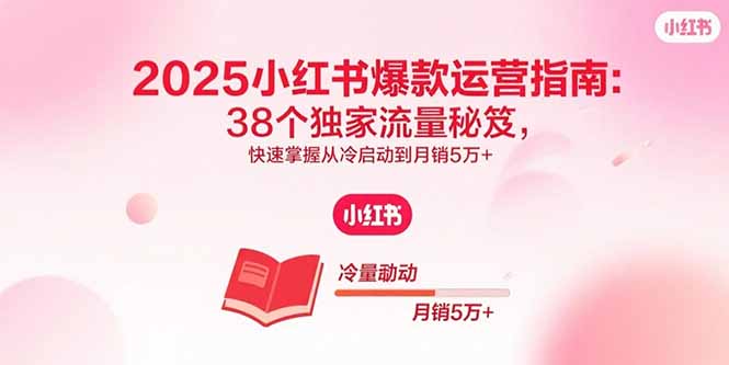 2025小红书爆款运营指南：38个独家流量秘笈，快速掌握从冷启动到月销5万+创客联盟总站-闲云创业网-老韩轻创网-中创网-福缘网-冒泡网-资源之家-魔方项目库创客联盟总站