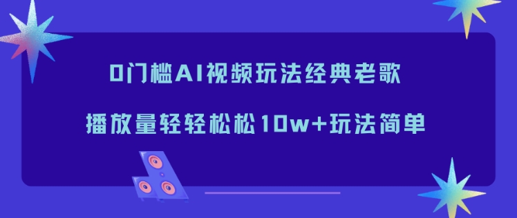 0门槛AI视频玩法经典老歌,播放量轻轻松松10w+玩法简单创客联盟总站-闲云创业网-老韩轻创网-中创网-福缘网-冒泡网-资源之家-魔方项目库创客联盟总站
