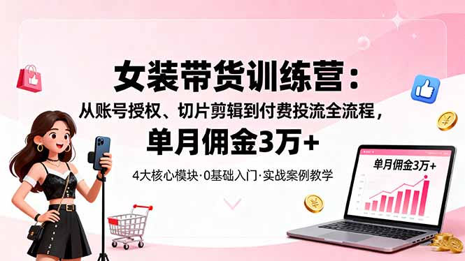 女装带货特训营：从账号授权、切片剪辑到付费投流全流程，单月佣金3万+创客联盟总站-闲云创业网-老韩轻创网-中创网-福缘网-冒泡网-资源之家-魔方项目库创客联盟总站