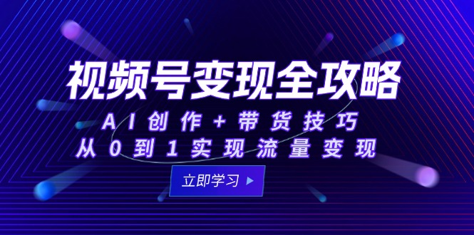 视频号变现全攻略：AI创作+带货技巧，从0到1实现流量变现创客联盟总站-闲云创业网-老韩轻创网-中创网-福缘网-冒泡网-资源之家-魔方项目库创客联盟总站