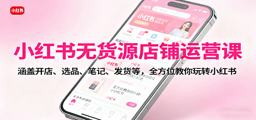 小红书无货源店铺运营课:涵盖开店、选品、笔记、发货等,全方位教你玩转小红书创客联盟总站-闲云创业网-老韩轻创网-中创网-福缘网-冒泡网-资源之家-魔方项目库创客联盟总站