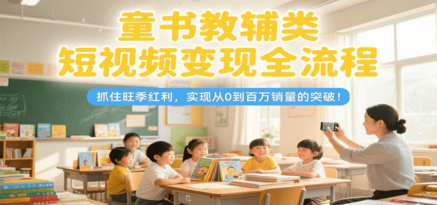 童书教辅类短视频变现全流程,抓住旺季红利,实现从0到百万销量的突破!创客联盟总站-闲云创业网-老韩轻创网-中创网-福缘网-冒泡网-资源之家-魔方项目库创客联盟总站