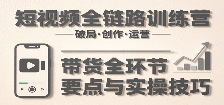 短视频全链路训练营：含破局、创作、运营、带货等多方面，详解各环节要点与实操技巧创客联盟总站-闲云创业网-老韩轻创网-中创网-福缘网-冒泡网-资源之家-魔方项目库创客联盟总站